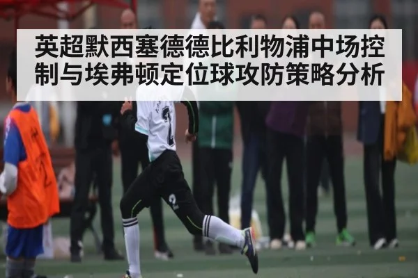 英超默西塞德德比利物浦中场控制与埃弗顿定位球攻防策略分析 - 3377 SPORTS