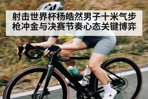 射击世界杯杨皓然男子十米气步枪冲金与决赛节奏心态关键博弈 - 3377 SPORTS