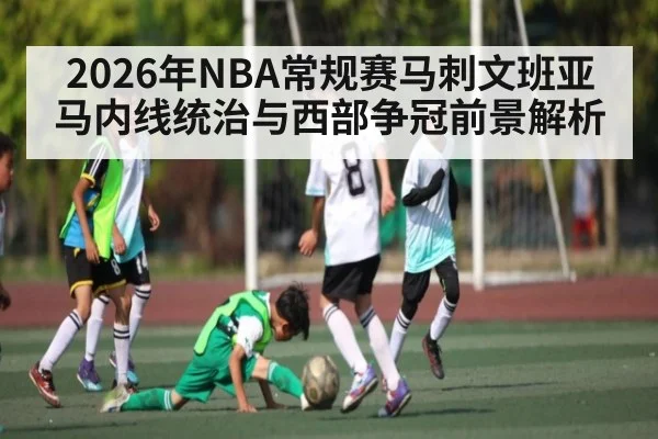 2026年NBA常规赛马刺文班亚马内线统治与西部争冠前景解析 - 3377 SPORTS
