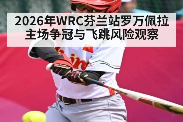 2026年WRC芬兰站罗万佩拉主场争冠与飞跳风险观察