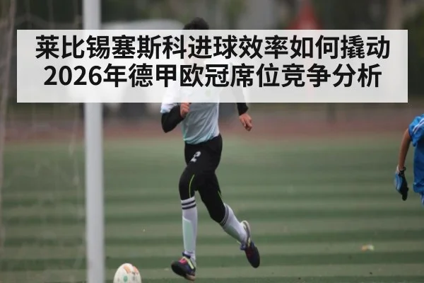 莱比锡塞斯科进球效率如何撬动2026年德甲欧冠席位竞争分析 - 3377 SPORTS
